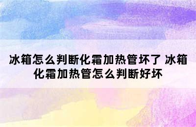 冰箱怎么判断化霜加热管坏了 冰箱化霜加热管怎么判断好坏